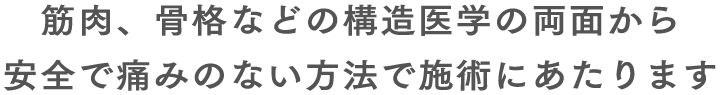 筋肉、骨格などの構造医学の両面から安全で痛みのない方法で施術にあたります